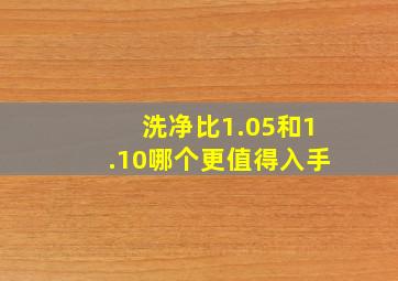 洗净比1.05和1.10哪个更值得入手