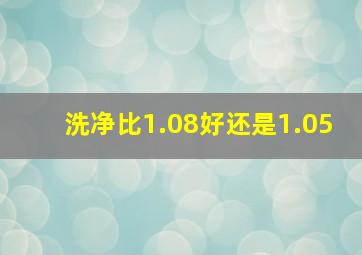 洗净比1.08好还是1.05