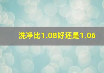 洗净比1.08好还是1.06