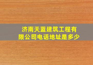 济南天蓝建筑工程有限公司电话地址是多少