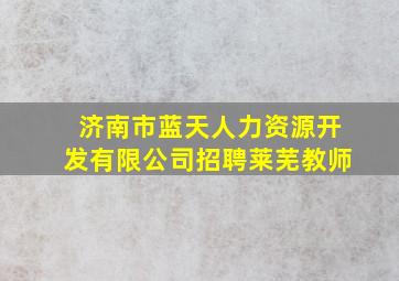 济南市蓝天人力资源开发有限公司招聘莱芜教师