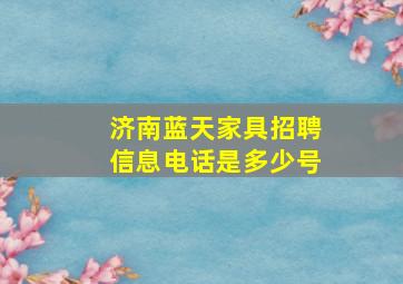 济南蓝天家具招聘信息电话是多少号