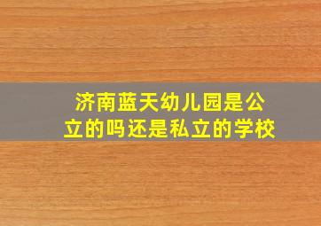 济南蓝天幼儿园是公立的吗还是私立的学校