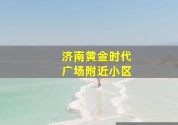 济南黄金时代广场附近小区