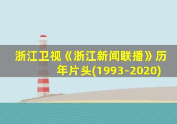 浙江卫视《浙江新闻联播》历年片头(1993-2020)