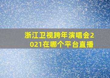 浙江卫视跨年演唱会2021在哪个平台直播