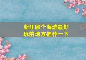 浙江哪个海滩最好玩的地方推荐一下