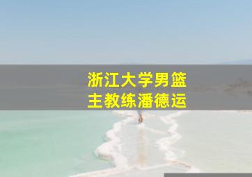 浙江大学男篮主教练潘德运