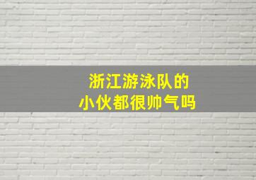 浙江游泳队的小伙都很帅气吗