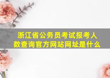 浙江省公务员考试报考人数查询官方网站网址是什么