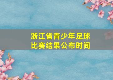 浙江省青少年足球比赛结果公布时间