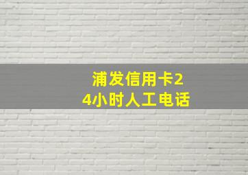 浦发信用卡24小时人工电话