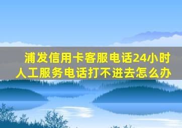 浦发信用卡客服电话24小时人工服务电话打不进去怎么办