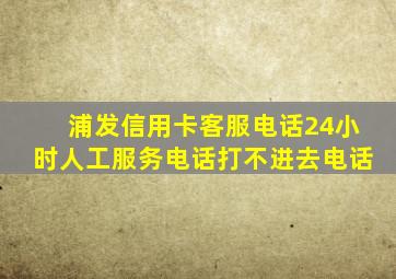 浦发信用卡客服电话24小时人工服务电话打不进去电话