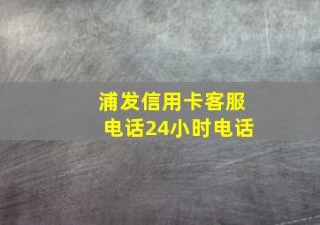 浦发信用卡客服电话24小时电话