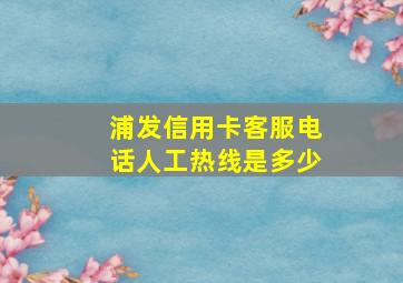 浦发信用卡客服电话人工热线是多少