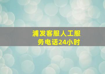 浦发客服人工服务电话24小时