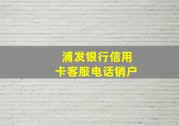 浦发银行信用卡客服电话销户