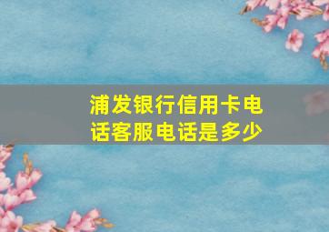 浦发银行信用卡电话客服电话是多少