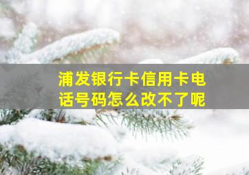 浦发银行卡信用卡电话号码怎么改不了呢