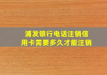 浦发银行电话注销信用卡需要多久才能注销