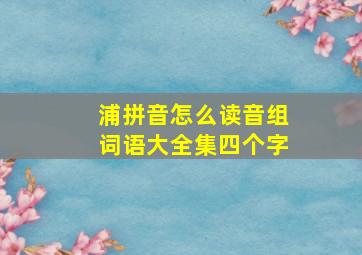 浦拼音怎么读音组词语大全集四个字