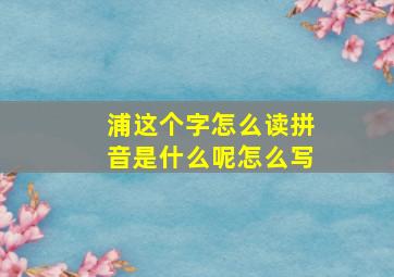 浦这个字怎么读拼音是什么呢怎么写