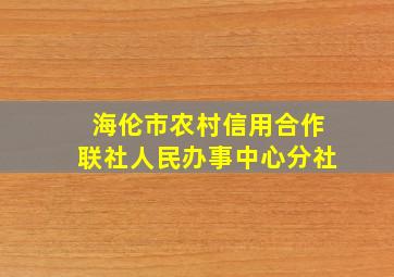 海伦市农村信用合作联社人民办事中心分社