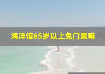 海洋馆65岁以上免门票嘛