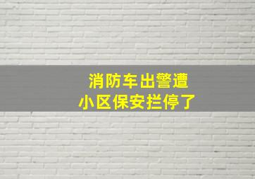 消防车出警遭小区保安拦停了