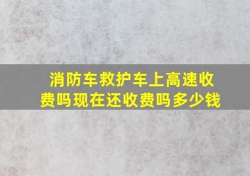 消防车救护车上高速收费吗现在还收费吗多少钱