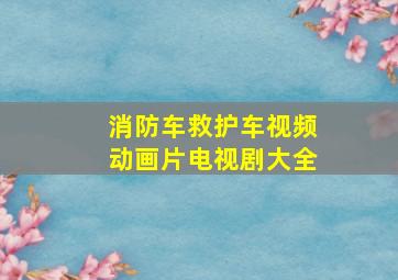 消防车救护车视频动画片电视剧大全