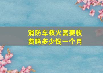 消防车救火需要收费吗多少钱一个月