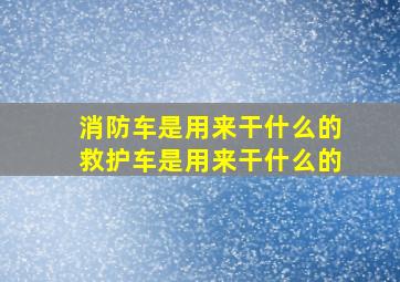 消防车是用来干什么的救护车是用来干什么的