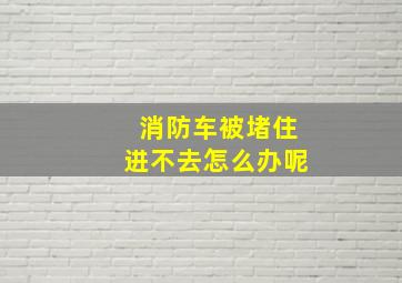 消防车被堵住进不去怎么办呢