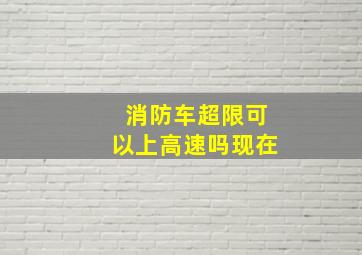 消防车超限可以上高速吗现在