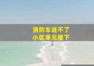 消防车进不了小区单元楼下