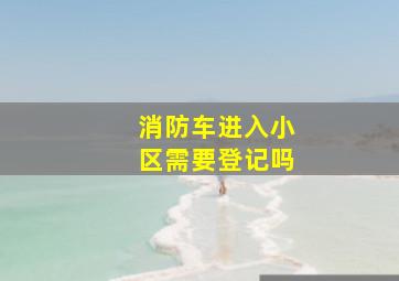 消防车进入小区需要登记吗