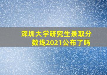 深圳大学研究生录取分数线2021公布了吗