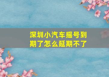 深圳小汽车摇号到期了怎么延期不了