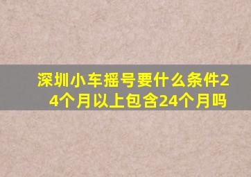 深圳小车摇号要什么条件24个月以上包含24个月吗