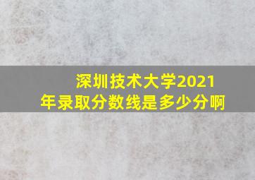 深圳技术大学2021年录取分数线是多少分啊