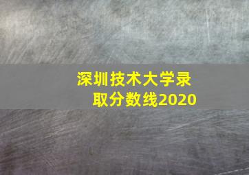 深圳技术大学录取分数线2020