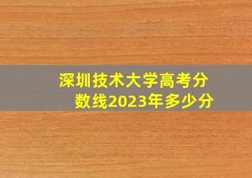 深圳技术大学高考分数线2023年多少分