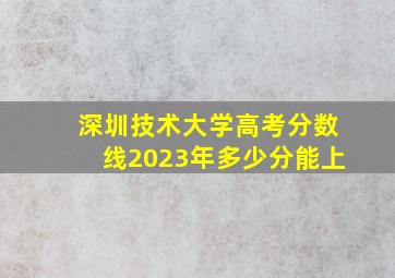 深圳技术大学高考分数线2023年多少分能上