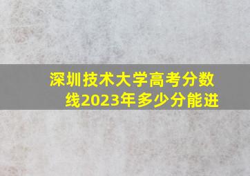 深圳技术大学高考分数线2023年多少分能进