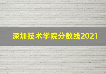 深圳技术学院分数线2021