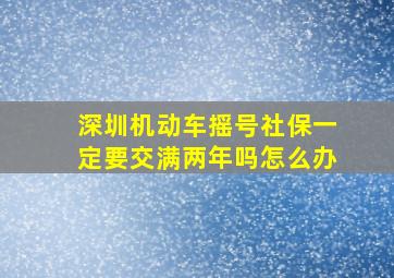 深圳机动车摇号社保一定要交满两年吗怎么办