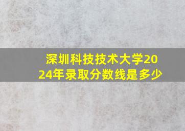 深圳科技技术大学2024年录取分数线是多少