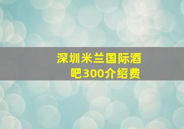 深圳米兰国际酒吧300介绍费